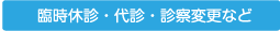 臨時休診・代診・診察変更など